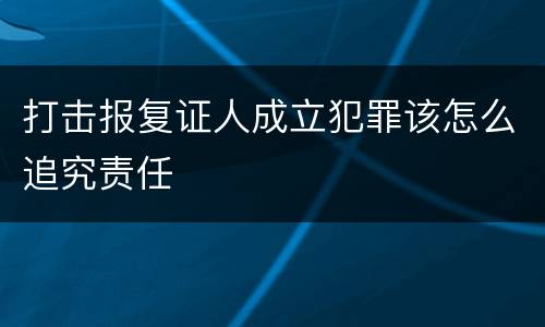 打击报复证人成立犯罪该怎么追究责任