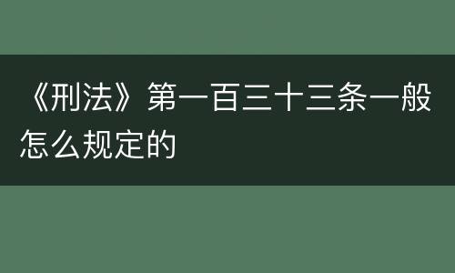 《刑法》第一百三十三条一般怎么规定的