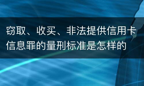 窃取、收买、非法提供信用卡信息罪的量刑标准是怎样的