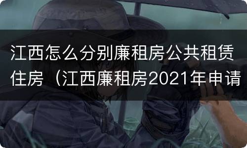 江西怎么分别廉租房公共租赁住房（江西廉租房2021年申请条件）