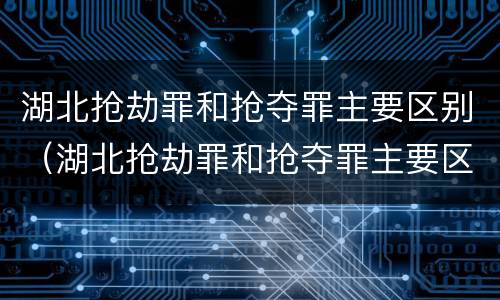 湖北抢劫罪和抢夺罪主要区别（湖北抢劫罪和抢夺罪主要区别是什么）