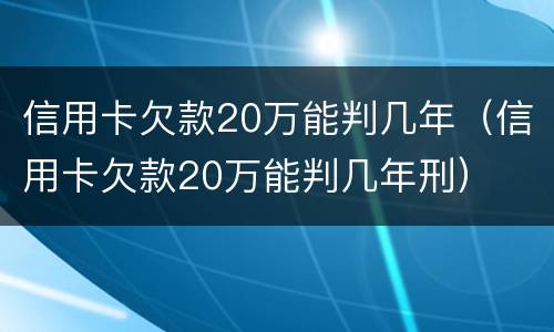 信用卡欠款20万能判几年（信用卡欠款20万能判几年刑）