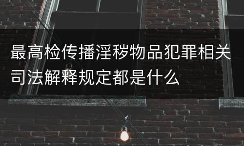 最高检传播淫秽物品犯罪相关司法解释规定都是什么