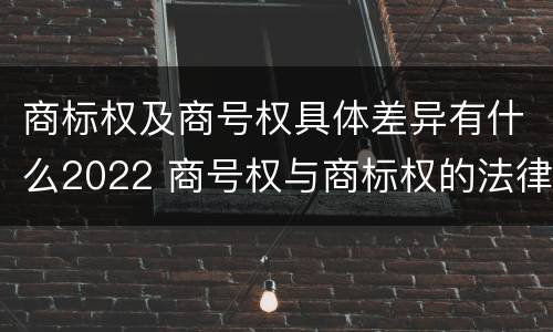 商标权及商号权具体差异有什么2022 商号权与商标权的法律冲突与解决