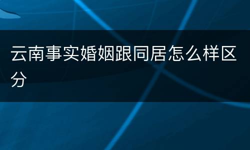 云南事实婚姻跟同居怎么样区分