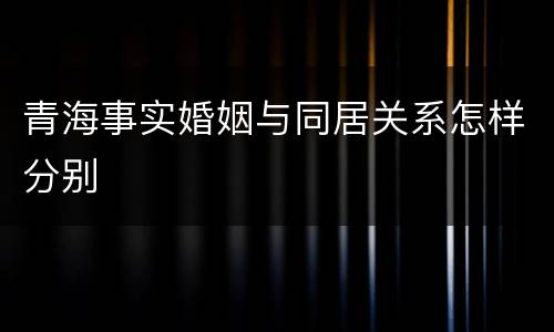 青海事实婚姻与同居关系怎样分别