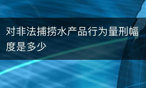 对非法捕捞水产品行为量刑幅度是多少