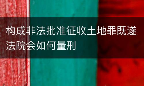 构成非法批准征收土地罪既遂法院会如何量刑