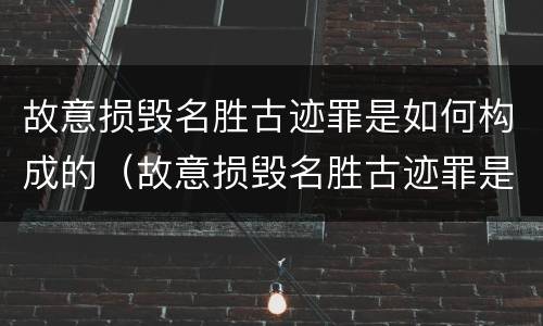 故意损毁名胜古迹罪是如何构成的（故意损毁名胜古迹罪是如何构成的呢）