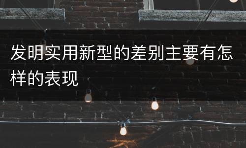 发明实用新型的差别主要有怎样的表现