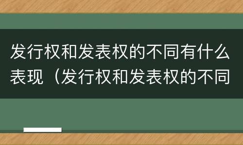 发行权和发表权的不同有什么表现（发行权和发表权的不同有什么表现）