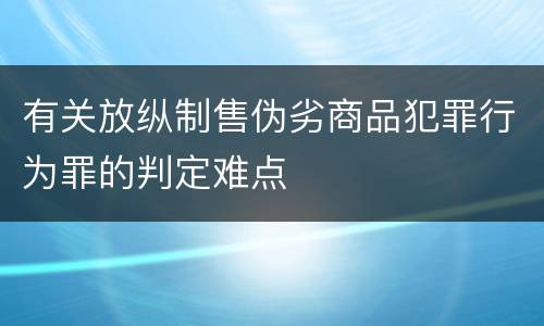 有关放纵制售伪劣商品犯罪行为罪的判定难点