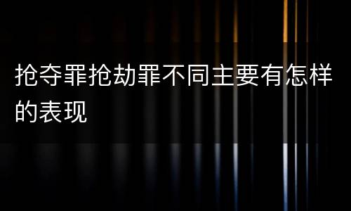 抢夺罪抢劫罪不同主要有怎样的表现