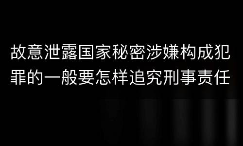 故意泄露国家秘密涉嫌构成犯罪的一般要怎样追究刑事责任