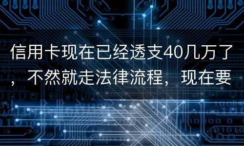 信用卡现在已经透支40几万了，不然就走法律流程，现在要怎样办