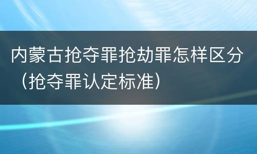 内蒙古抢夺罪抢劫罪怎样区分（抢夺罪认定标准）