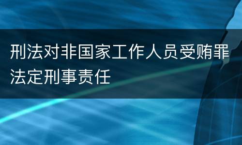 刑法对非国家工作人员受贿罪法定刑事责任