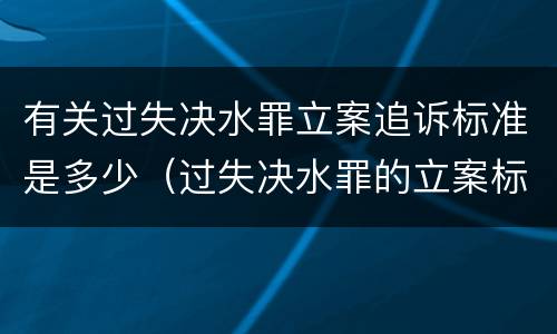 有关过失决水罪立案追诉标准是多少（过失决水罪的立案标准）