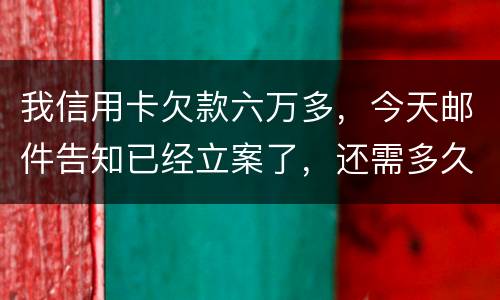 我信用卡欠款六万多，今天邮件告知已经立案了，还需多久会被抓走？我年底才能还清钱