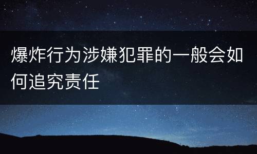 爆炸行为涉嫌犯罪的一般会如何追究责任