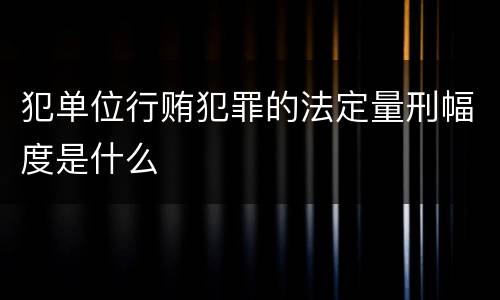 犯单位行贿犯罪的法定量刑幅度是什么