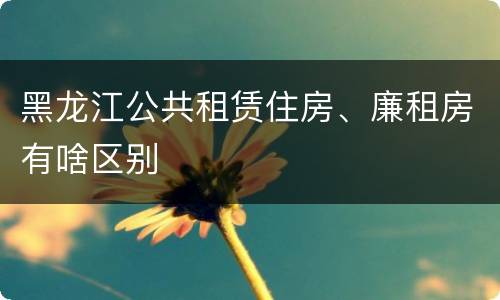 黑龙江公共租赁住房、廉租房有啥区别