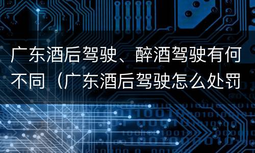 广东酒后驾驶、醉酒驾驶有何不同（广东酒后驾驶怎么处罚2020）