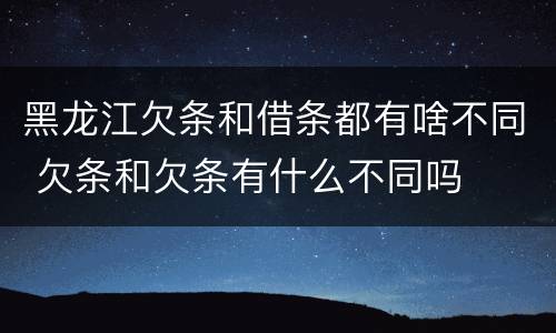 黑龙江欠条和借条都有啥不同 欠条和欠条有什么不同吗