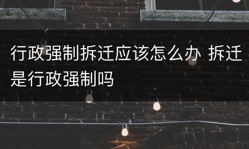 行政强制拆迁应该怎么办 拆迁是行政强制吗