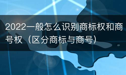 2022一般怎么识别商标权和商号权（区分商标与商号）