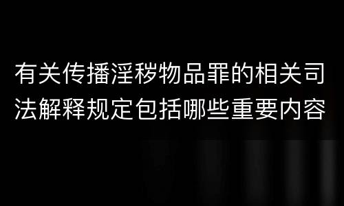 有关传播淫秽物品罪的相关司法解释规定包括哪些重要内容