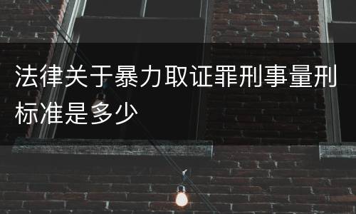 法律关于暴力取证罪刑事量刑标准是多少