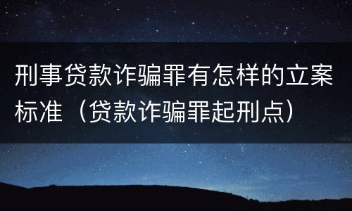 刑事贷款诈骗罪有怎样的立案标准（贷款诈骗罪起刑点）