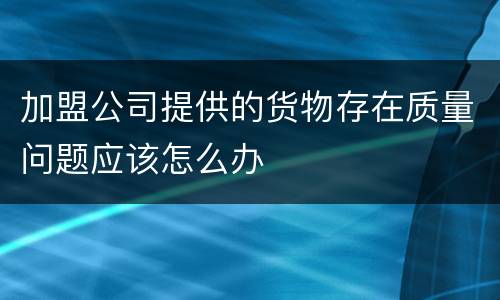 加盟公司提供的货物存在质量问题应该怎么办