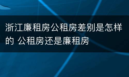 浙江廉租房公租房差别是怎样的 公租房还是廉租房