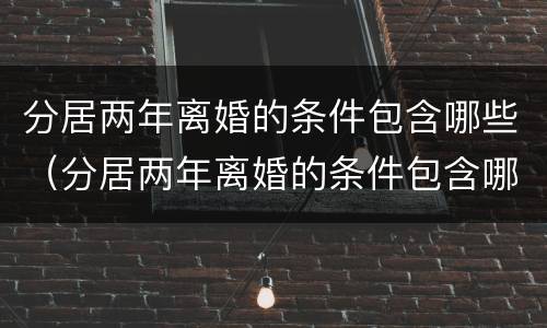 分居两年离婚的条件包含哪些（分居两年离婚的条件包含哪些方面）