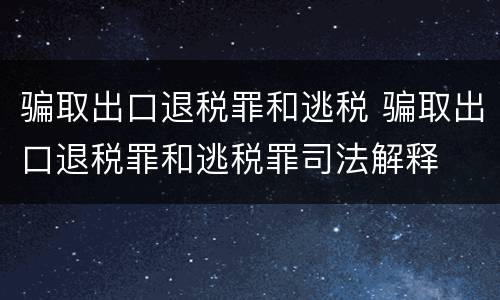 骗取出口退税罪和逃税 骗取出口退税罪和逃税罪司法解释