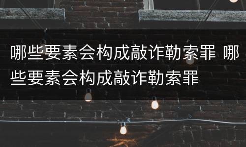 哪些要素会构成敲诈勒索罪 哪些要素会构成敲诈勒索罪