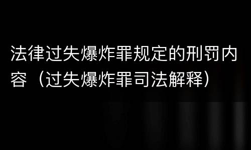 法律过失爆炸罪规定的刑罚内容（过失爆炸罪司法解释）