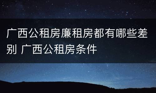 广西公租房廉租房都有哪些差别 广西公租房条件