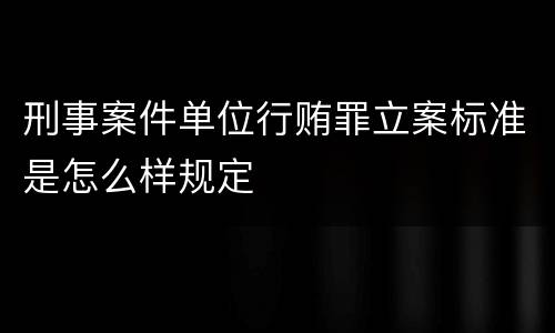 刑事案件单位行贿罪立案标准是怎么样规定