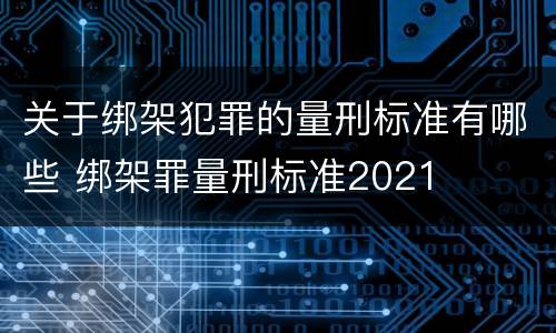 关于绑架犯罪的量刑标准有哪些 绑架罪量刑标准2021