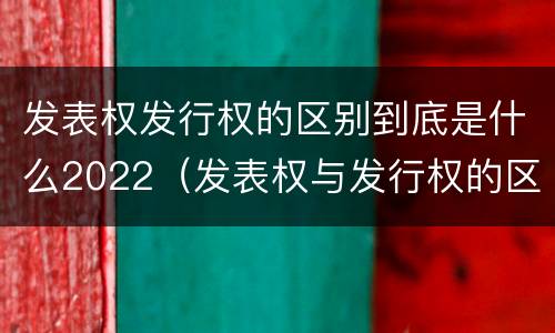 发表权发行权的区别到底是什么2022（发表权与发行权的区别）