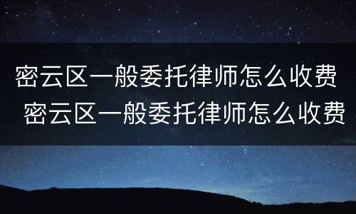 密云区一般委托律师怎么收费 密云区一般委托律师怎么收费的