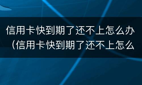 信用卡快到期了还不上怎么办（信用卡快到期了还不上怎么办呢）