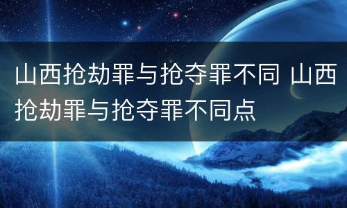 山西抢劫罪与抢夺罪不同 山西抢劫罪与抢夺罪不同点