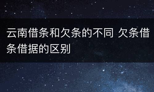 云南借条和欠条的不同 欠条借条借据的区别