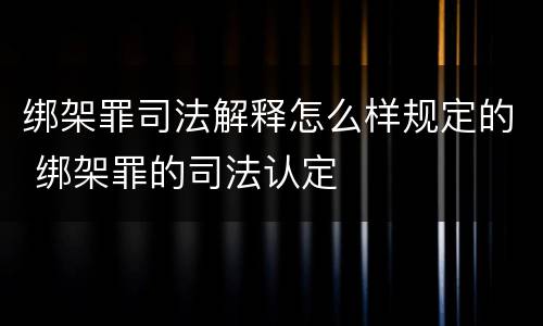 绑架罪司法解释怎么样规定的 绑架罪的司法认定