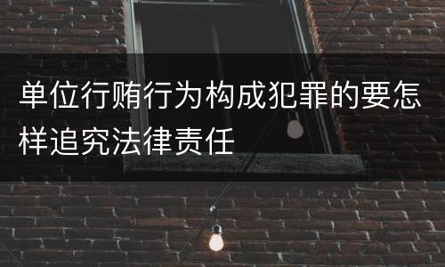 单位行贿行为构成犯罪的要怎样追究法律责任