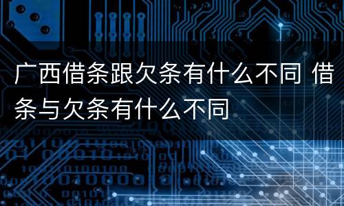 广西借条跟欠条有什么不同 借条与欠条有什么不同